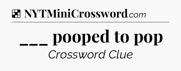 Solution: ___ pooped to pop - NYT Crossword