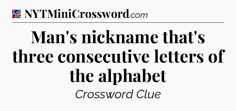 Man's nickname that's three consecutive letters of the alphabet Crossword Clue