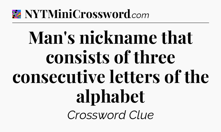 Man's nickname that consists of three consecutive letters of the alphabet Crossword Clue