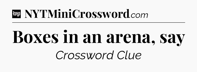Boxes in an arena, say Crossword Clue