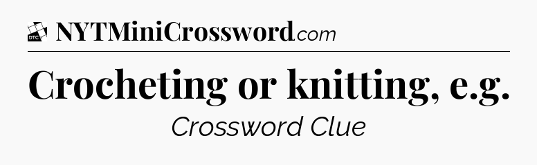 Crocheting or knitting, e.g - Daily Themed Classic Crossword