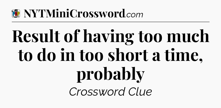 Result of having too much to do in too short a time, probably Crossword Clue