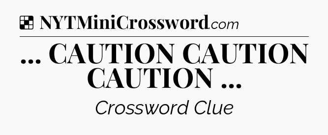 Solution: ... CAUTION CAUTION CAUTION  - NYT Crossword