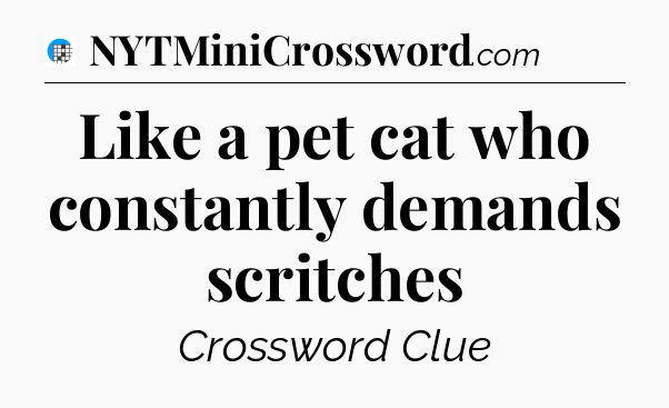 Like a pet cat who constantly demands scritches Crossword Clue