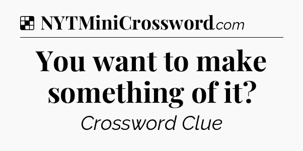 Solution: You want to make something of it - NYT Crossword