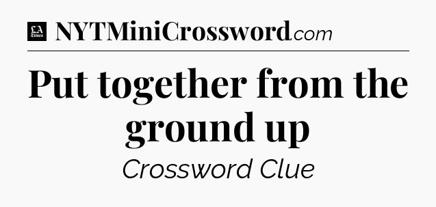 Put together from the ground up - LA Times Crossword