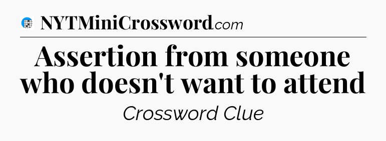 Assertion from someone who doesn't want to attend Crossword Clue