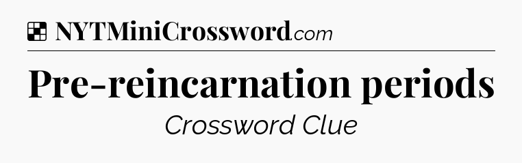 Solution: Pre-reincarnation periods - NYT Crossword