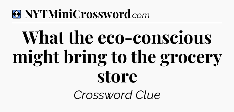 Solution: What the eco-conscious might bring to the grocery store - NYT Mini Crossword