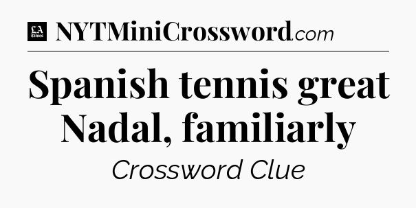 Spanish tennis great Nadal, familiarly - LA Times Crossword