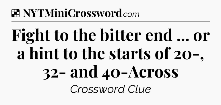 Solution: Fight to the bitter end ... or a hint to the starts of 20-, 32- and 40-Across - NYT Crossword