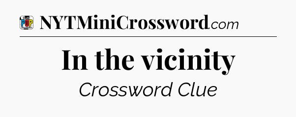 In the vicinity Crossword Clue