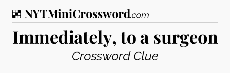 Solution: Immediately, to a surgeon - NYT Crossword