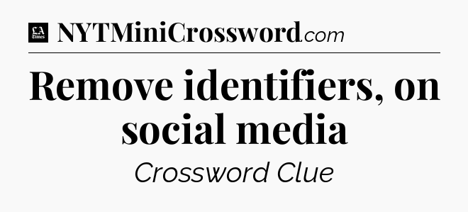 Remove identifiers, on social media - LA Times Crossword