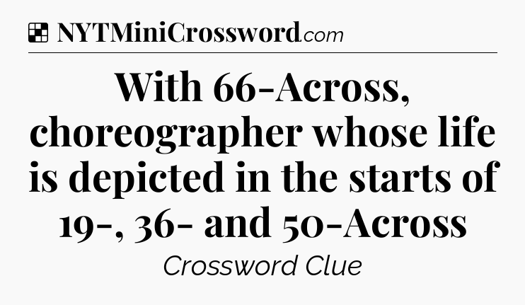 Solution: With 66-Across, choreographer whose life is depicted in the starts of 19-, 36- and 50-Across - NYT Crossword