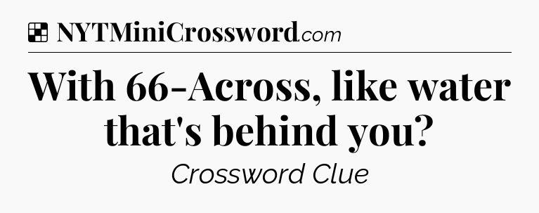 Solution: With 66-Across, like water that's behind you - NYT Crossword