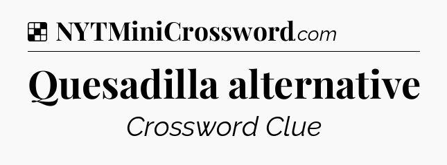 Solution: Quesadilla alternative - NYT Crossword