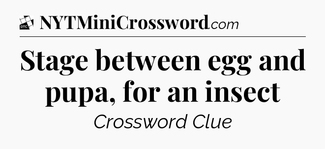 Stage between egg and pupa, for an insect - Daily Themed Mini Crossword