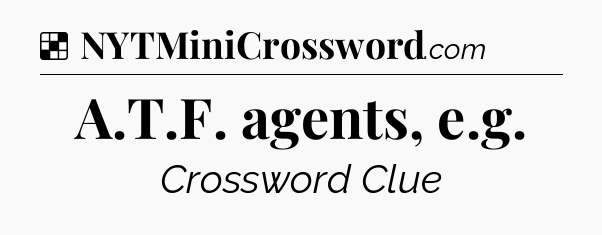 Solution: A.T.F. agents, e.g - NYT Crossword