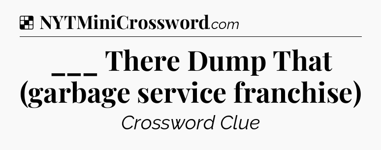 Solution: ___ There Dump That (garbage service franchise) - NYT Crossword