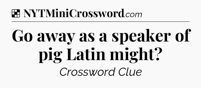 Solution: Go away as a speaker of pig Latin might - NYT Crossword