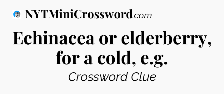 Echinacea or elderberry, for a cold, e.g Crossword Clue