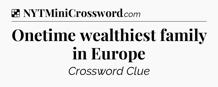 Solution: Onetime wealthiest family in Europe - NYT Crossword
