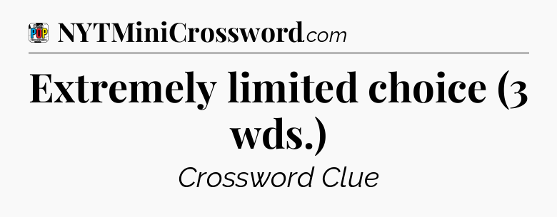 Extremely limited choice (3 wds.) Crossword Clue
