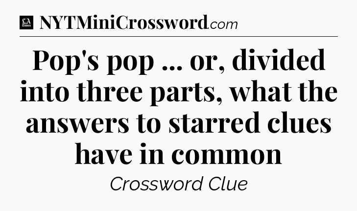 Pop's pop ... or, divided into three parts, what the answers to starred clues have in common - LA Times Crossword