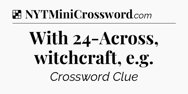 Solution: With 24-Across, witchcraft, e.g - NYT Crossword