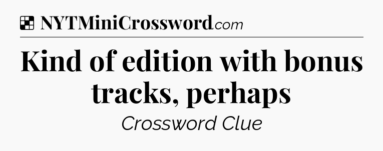 Solution: Kind of edition with bonus tracks, perhaps - NYT Crossword