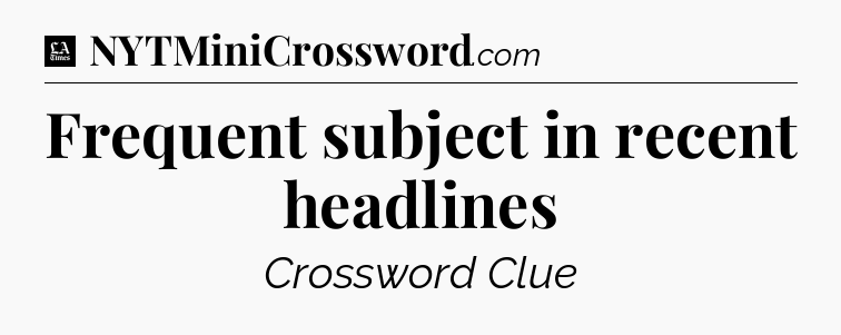 Frequent subject in recent headlines - LA Times Crossword