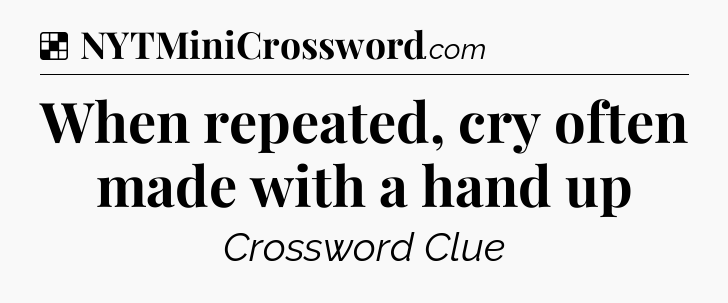 Solution: When repeated, cry often made with a hand up - NYT Crossword