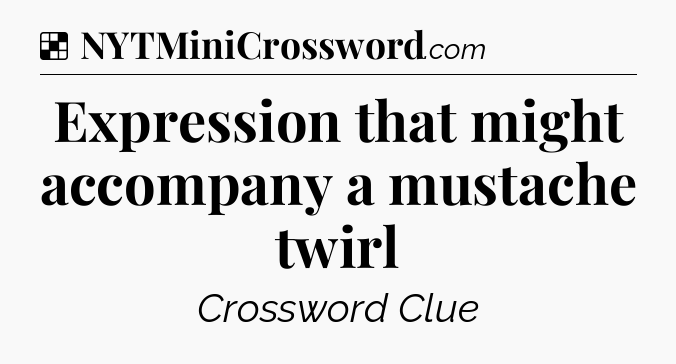 Solution: Expression that might accompany a mustache twirl - NYT Crossword