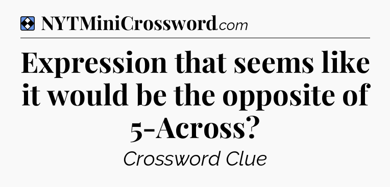 Solution: Expression that seems like it would be the opposite of 5-Across - NYT Mini Crossword