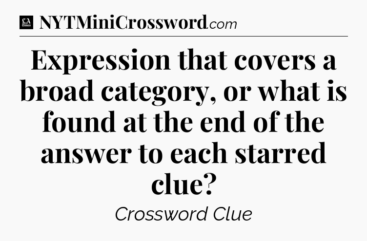 Expression that covers a broad category, or what is found at the end of the answer to each starred clue - LA Times Crossword