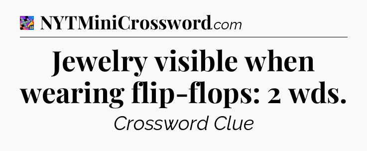 Jewelry visible when wearing flip-flops: 2 wds Crossword Clue