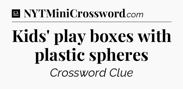 Kids' play boxes with plastic spheres - LA Times Crossword