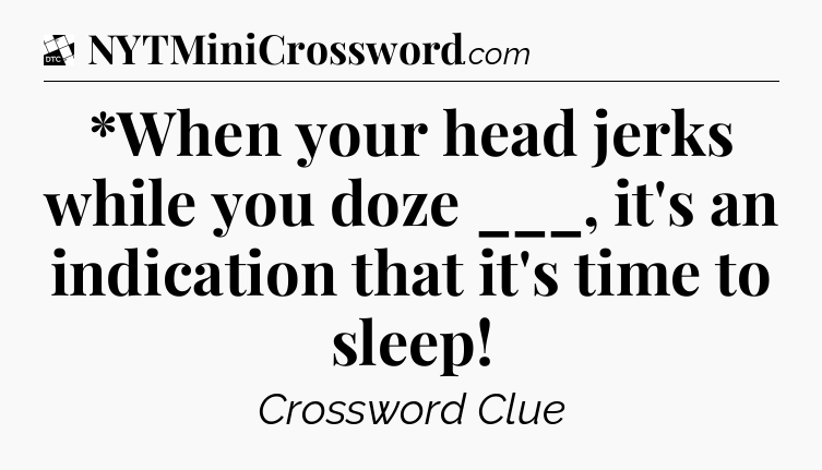 *When your head jerks while you doze ___, it's an indication that it's time to sleep - Daily Themed Classic Crossword