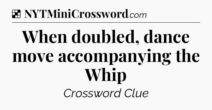 Solution: When doubled, dance move accompanying the Whip - NYT Crossword