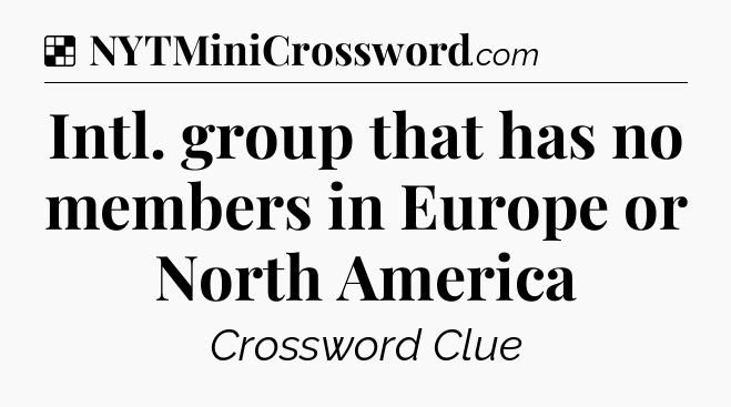 Solution: Intl. group that has no members in Europe or North America - NYT Crossword