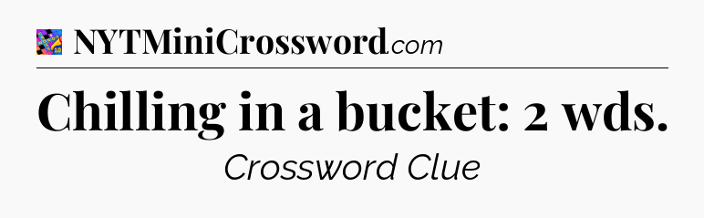 Chilling in a bucket: 2 wds Crossword Clue
