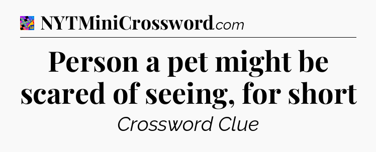 Person a pet might be scared of seeing, for short Crossword Clue