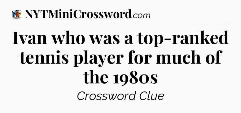 Ivan who was a top-ranked tennis player for much of the 1980s Crossword Clue