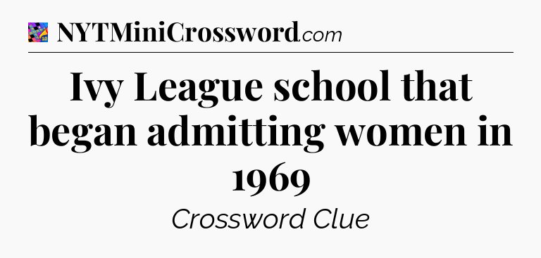 Ivy League school that began admitting women in 1969 Crossword Clue