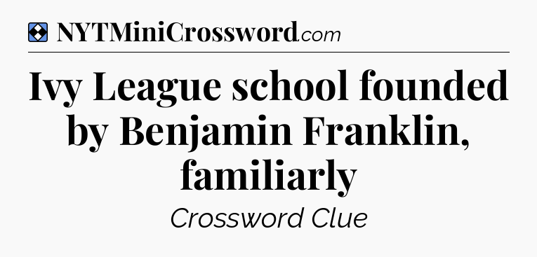 Solution: Ivy League school founded by Benjamin Franklin, familiarly - NYT Mini Crossword