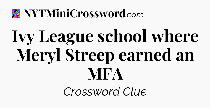 Ivy League school where Meryl Streep earned an MFA Crossword Clue