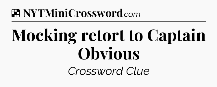 Solution: Mocking retort to Captain Obvious - NYT Crossword