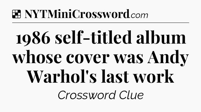 Solution: 1986 self-titled album whose cover was Andy Warhol's last work - NYT Crossword
