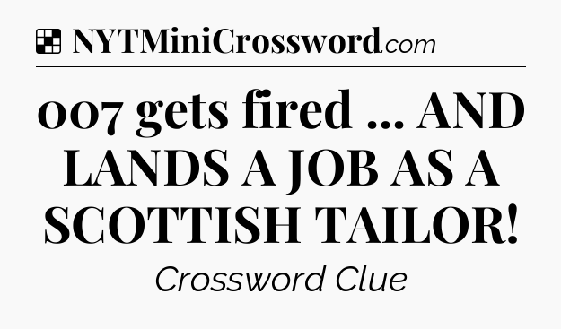 Solution: 007 gets fired ... AND LANDS A JOB AS A SCOTTISH TAILOR - NYT Crossword